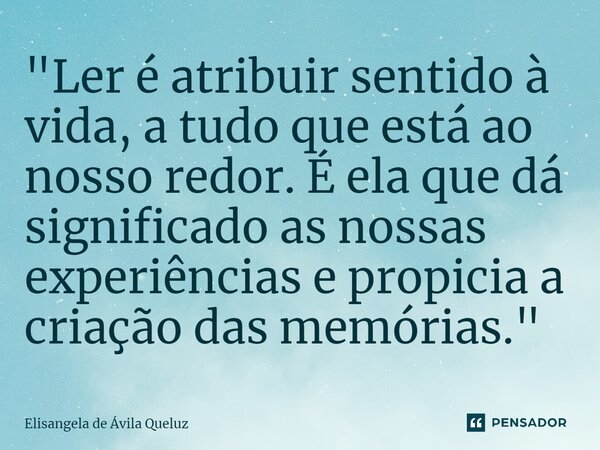 ⁠"Ler é atribuir sentido à vida, a tudo que está ao nosso redor. É ela que dá significado as nossas experiências e propicia a criação das memórias."... Frase de Elisangela de Ávila Queluz.