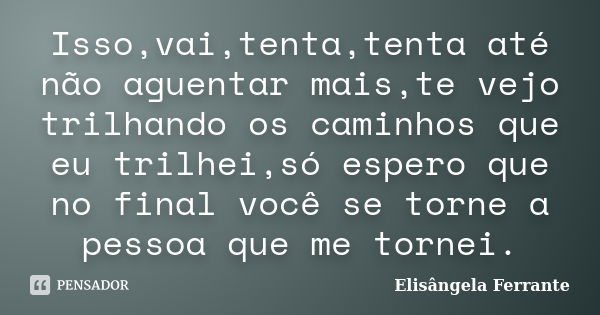 Isso,vai,tenta,tenta até não aguentar mais,te vejo trilhando os caminhos que eu trilhei,só espero que no final você se torne a pessoa que me tornei.... Frase de Elisângela Ferrante.