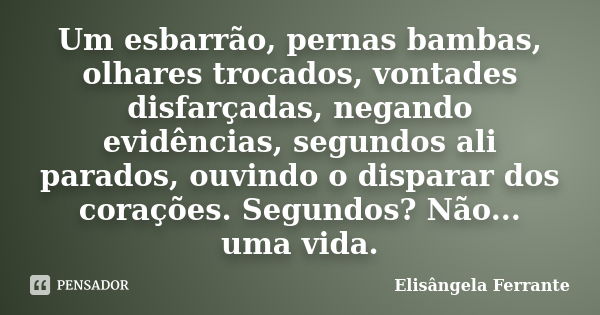 Um esbarrão, pernas bambas, olhares trocados, vontades disfarçadas, negando evidências, segundos ali parados, ouvindo o disparar dos corações. Segundos? Não... ... Frase de Elisângela Ferrante.