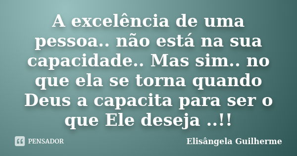 A excelência de uma pessoa.. não está na sua capacidade.. Mas sim.. no que ela se torna quando Deus a capacita para ser o que Ele deseja ..!!... Frase de Elisângela Guilherme.