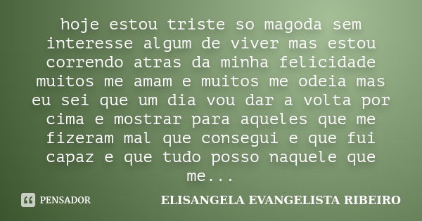 hoje estou triste so magoda sem interesse algum de viver mas estou correndo atras da minha felicidade muitos me amam e muitos me odeia mas eu sei que um dia vou... Frase de ELISANGELA EVANGELISTA RIBEIRO.