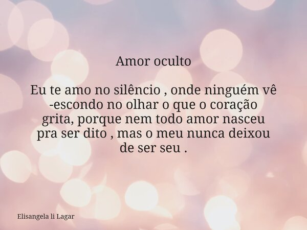 Amor oculto Eu te amo no silêncio , onde ninguém vê -escondo no olhar o que o coração grita, porque nem todo amor nasceu pra ser dito , mas o meu nunca deixou d... Frase de Elisangela li Lagar.