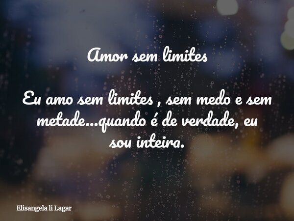 Amor sem limites Eu amo sem limites , sem medo e sem metade...quando é de verdade, eu sou inteira.... Frase de Elisangela li Lagar.