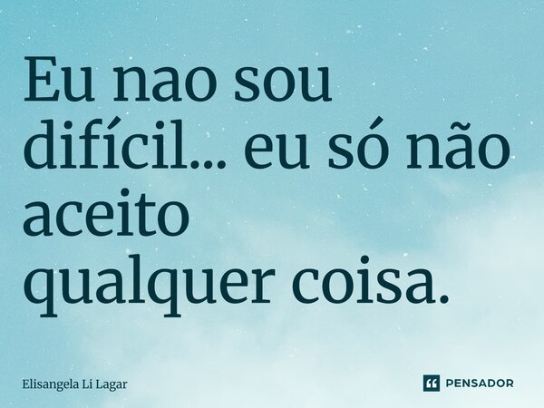 Eu nao sou difícil... eu só não aceito qualquer coisa.... Frase de Elisangela Li Lagar.