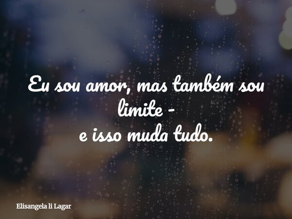 Eu sou amor, mas também sou limite - e isso muda tudo.... Frase de Elisangela li Lagar.
