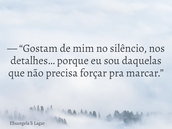 — “Gostam de mim no silêncio, nos detalhes… porque eu sou daquelas que não precisa forçar pra marcar.”... Frase de Elisangela li Lagar.
