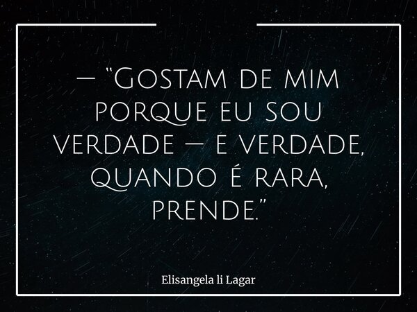 — “Gostam de mim porque eu sou verdade — e verdade, quando é rara, prende.”... Frase de Elisangela li Lagar.
