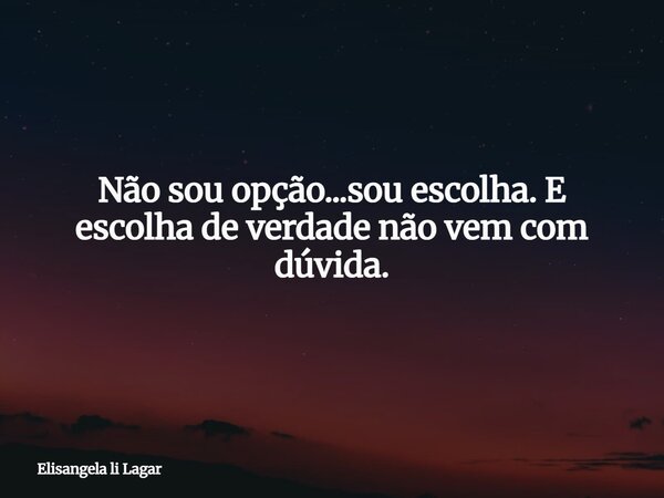Não sou opção...sou escolha. E escolha de verdade não vem com dúvida.... Frase de Elisangela li Lagar.