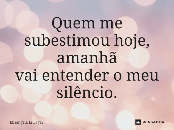 Quem me subestimou hoje, amanhã vai entender o meu silêncio.... Frase de Elisangela Li Lagar.
