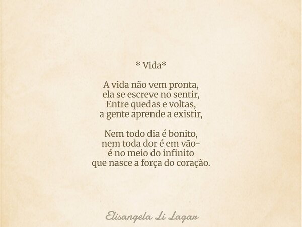 * Vida* A vida não vem pronta, ela se escreve no sentir, Entre quedas e voltas, a gente aprende a existir, Nem todo dia é bonito, nem toda dor é em vão- é no me... Frase de Elisangela Li Lagar.