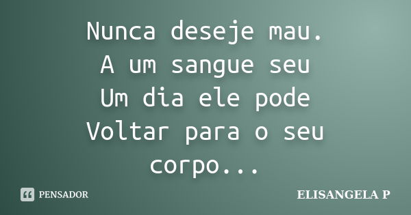 Nunca deseje mau. A um sangue seu Um dia ele pode Voltar para o seu corpo...... Frase de ELISANGELA P.