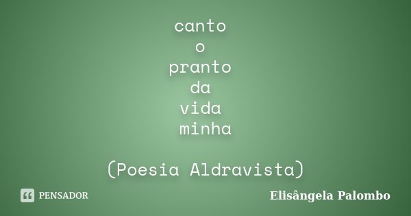 canto o pranto da vida minha (Poesia Aldravista)... Frase de Elisângela Palombo.