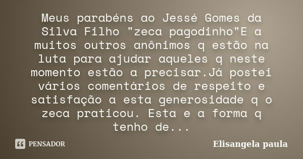 Meus parabéns ao Jessé Gomes da Silva Filho "zeca pagodinho"E a muitos outros anônimos q estão na luta para ajudar aqueles q neste momento estão a pre... Frase de Elisangela paula.