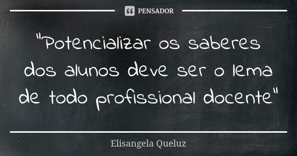 “Potencializar os saberes dos alunos deve ser o lema de todo profissional docente”... Frase de Elisangela Queluz.