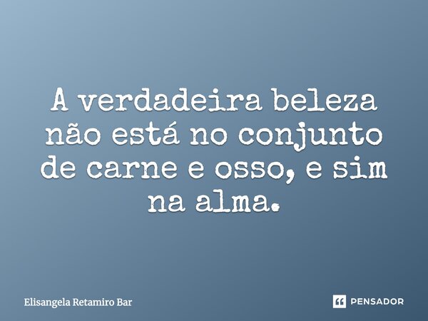 A verdadeira beleza não está no conjunto de carne e osso, e sim na alma.... Frase de Elisangela Retamiro Bar.