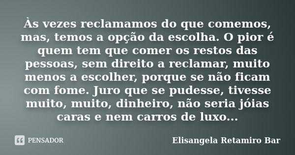 Às vezes reclamamos do que comemos, mas, temos a opção da escolha. O pior é quem tem que comer os restos das pessoas, sem direito a reclamar, muito menos a esco... Frase de Elisangela Retamiro Bar.