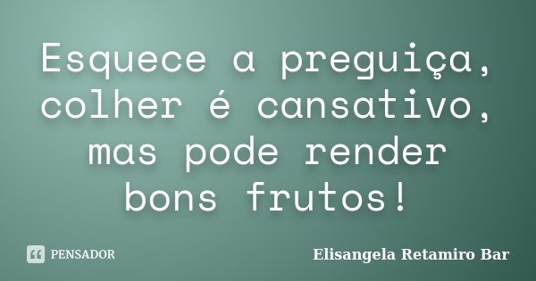 Esquece a preguiça, colher é cansativo, mas pode render bons frutos!... Frase de Elisangela Retamiro Bar.