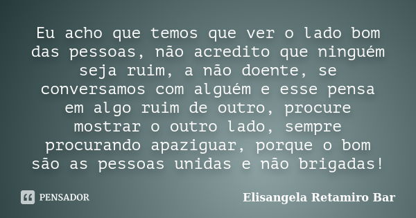 Eu acho que temos que ver o lado bom das pessoas, não acredito que ninguém seja ruim, a não doente, se conversamos com alguém e esse pensa em algo ruim de outro... Frase de Elisangela Retamiro Bar.