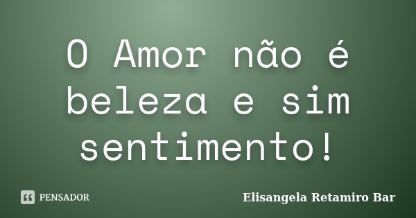 O Amor não é beleza e sim sentimento!... Frase de Elisangela Retamiro Bar.