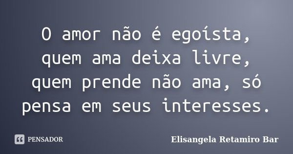 O amor não é egoísta, quem ama deixa livre, quem prende não ama, só pensa em seus interesses.... Frase de Elisangela Retamiro Bar.