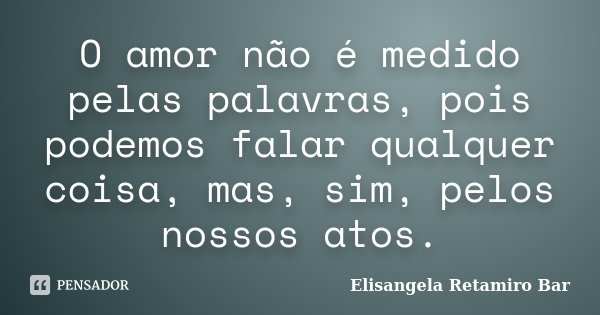 O amor não é medido pelas palavras, pois podemos falar qualquer coisa, mas, sim, pelos nossos atos.... Frase de Elisangela Retamiro Bar.