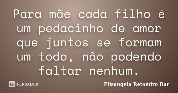 Para mãe cada filho é um pedacinho de amor que juntos se formam um todo, não podendo faltar nenhum.... Frase de Elisangela Retamiro Bar.