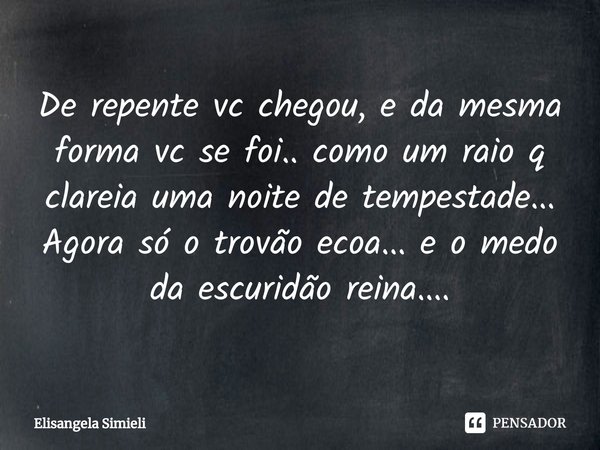 ⁠De repente vc chegou, e da mesma forma vc se foi.. como um raio q clareia uma noite de tempestade... Agora só o trovão ecoa... e o medo da escuridão reina....... Frase de Elisangela Simieli.