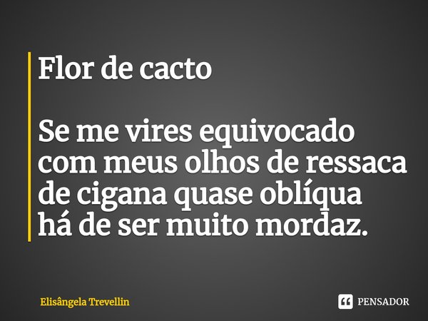 Flor de cacto Se me vires equivocado
com meus olhos de ressaca
de cigana quase oblíqua
há de ser muito mordaz⁠.... Frase de Elisângela Trevellin.