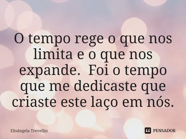 ⁠O tempo rege o que nos limita e o que nos expande. Foi o tempo que me dedicaste que criaste este laço em nós.... Frase de Elisângela Trevellin.
