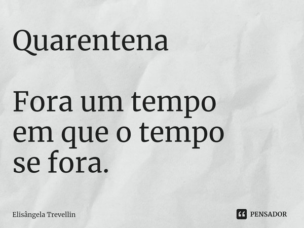 Quarentena Fora um tempo
em que o tempo
se fora.... Frase de Elisângela Trevellin.