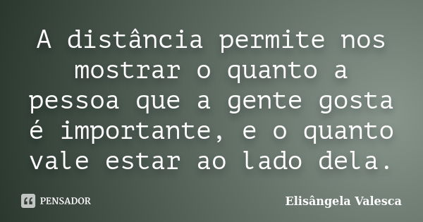 A distância permite nos mostrar o quanto a pessoa que a gente gosta é importante, e o quanto vale estar ao lado dela.... Frase de Elisângela Valesca.