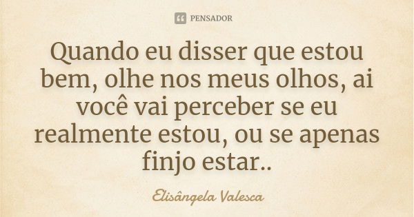 Quando eu disser que estou bem, olhe nos meus olhos, ai você vai perceber se eu realmente estou, ou se apenas finjo estar..... Frase de Elisângela Valesca.