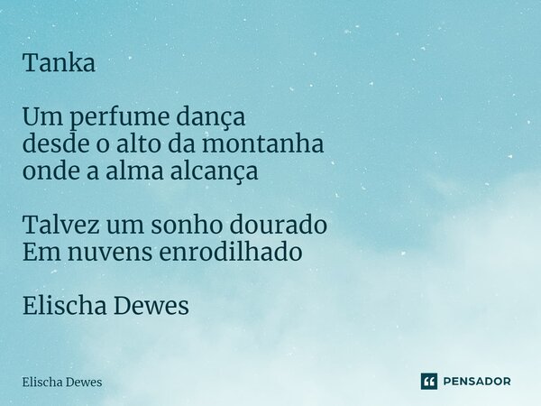 Tanka⁠ Um perfume dança desde o alto da montanha onde a alma alcança Talvez um sonho dourado Em nuvens enrodilhado Elischa Dewes... Frase de Elischa Dewes.