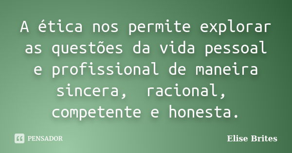 ⁠A ética nos permite explorar as questões da vida pessoal e profissional de maneira sincera, racional, competente e honesta.... Frase de Elise Brites.