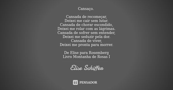 Cansaço. Cansada de recomeçar, Deixei me cair sem lutar. Cansada de chorar escondido, Deixei me rolar com as lágrimas. Cansada de sofrer sem entender, Deixei me... Frase de Elise Schiffer.