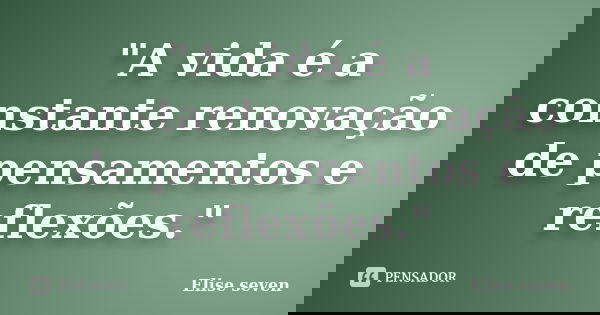 "A vida é a constante renovação de pensamentos e reflexões."... Frase de Elise Seven.