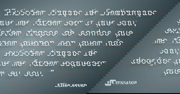 "Existem traços de lembranças que me fazem ser o que sou, existem traços de sonhos que me fazem querer ser quem não sou, existem traços de desejos que me f... Frase de Elise Seven.