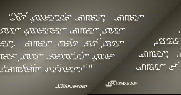 "Só queria amar, amar por querer amar por prazer, amar não só por amar, mas por sentir que amar é também viver!"... Frase de Elise Seven.
