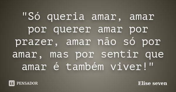 "Só queria amar, amar por querer amar por prazer, amar não só por amar, mas por sentir que amar é também viver!"... Frase de Elise Seven.