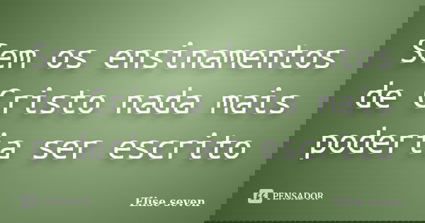 Sem os ensinamentos de Cristo nada mais poderia ser escrito... Frase de (Elise seven).