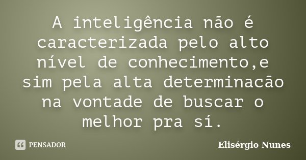 A inteligência não é caracterizada pelo alto nível de conhecimento,e sim pela alta determinacão na vontade de buscar o melhor pra sí.... Frase de Elisérgio Nunes.