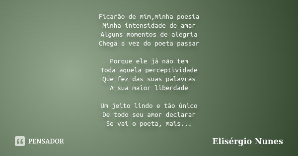 Ficarão de mim,minha poesia Minha intensidade de amar Alguns momentos de alegria Chega a vez do poeta passar Porque ele já não tem Toda aquela perceptividade Qu... Frase de Elisérgio Nunes.