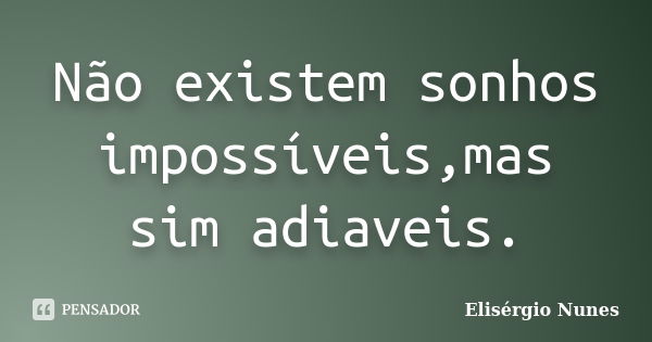 Não existem sonhos impossíveis,mas sim adiaveis.... Frase de Elisérgio Nunes.