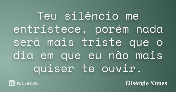 Teu silêncio me entristece, porém nada será mais triste que o dia em que eu não mais quiser te ouvir.... Frase de Elisérgio Nunes.