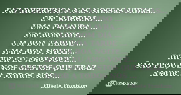 FAZ DIFERENÇA NAS NOSSAS VIDAS... UM SORRISO ... UMA PALAVRA ... UM BOM DIA ... UM BOA TARDE ... UMA BOA NOITE... DIZER EU AMO VOCÊ... SÃO PEQUENOS GESTOS QUE T... Frase de Elisete Franham.