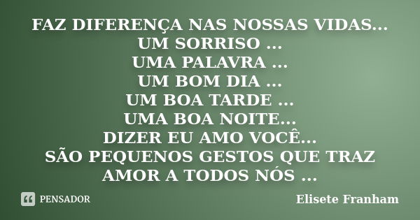 FAZ DIFERENÇA NAS NOSSAS VIDAS... UM SORRISO ... UMA PALAVRA ... UM BOM DIA ... UM BOA TARDE ... UMA BOA NOITE... DIZER EU AMO VOCÊ... SÃO PEQUENOS GESTOS QUE T... Frase de Elisete Franham.