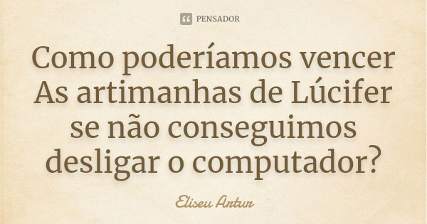 Como poderíamos vencer As artimanhas de Lúcifer se não conseguimos desligar o computador?... Frase de Eliseu Artur.