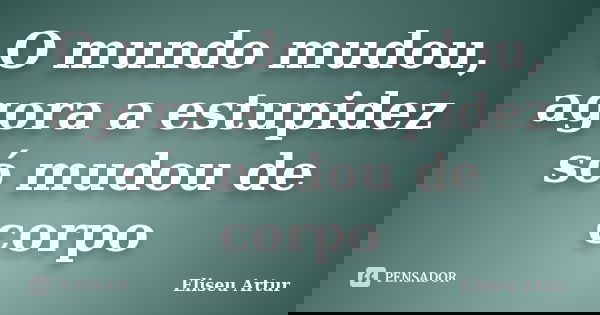 O mundo mudou, agora a estupidez só mudou de corpo... Frase de Eliseu Artur.