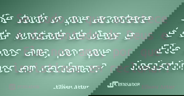 Se tudo o que acontece é da vontade de Deus e Ele nos ama, por que insistimos em reclamar?... Frase de Eliseu Artur.