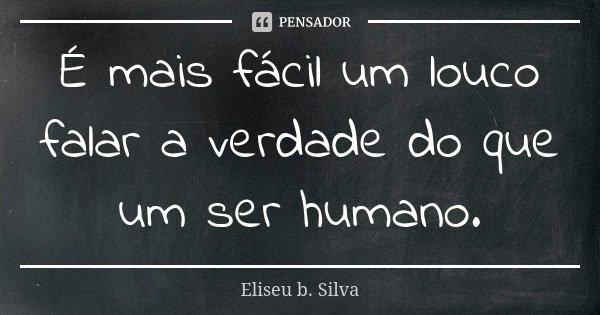 É mais fácil um louco falar a verdade do que um ser humano.... Frase de Eliseu b. Silva.